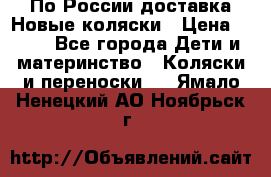 По России доставка.Новые коляски › Цена ­ 500 - Все города Дети и материнство » Коляски и переноски   . Ямало-Ненецкий АО,Ноябрьск г.